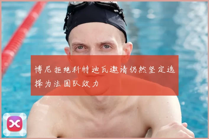 博尼拒绝科特迪瓦邀请仍然坚定选择为法国队效力