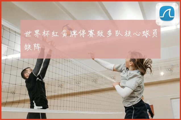 世界杯红黄牌停赛致多队核心球员缺阵