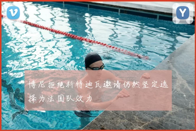 博尼拒绝科特迪瓦邀请仍然坚定选择为法国队效力