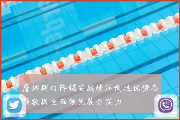 詹姆斯对阵锡安战绩压倒性优势各项数据全面领先展示实力