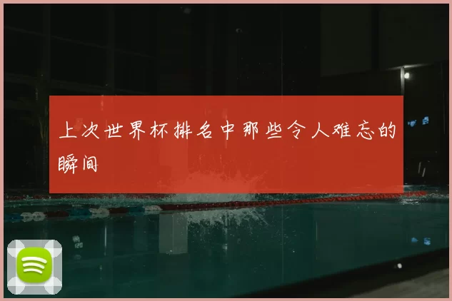 上次世界杯排名中那些令人难忘的瞬间