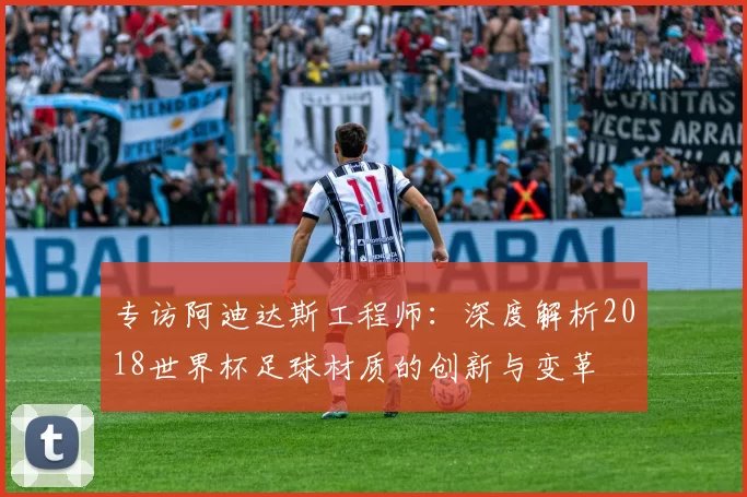 专访阿迪达斯工程师:深度解析2018世界杯足球材质的创新与变革