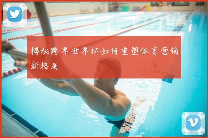 揭秘跨界世界杯如何重塑体育营销新格局