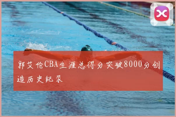 郭艾伦CBA生涯总得分突破8000分创造历史纪录