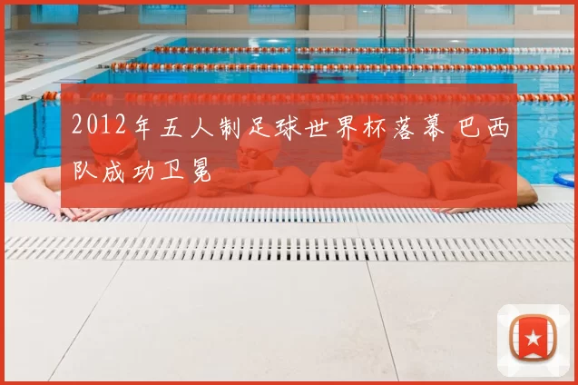 2012年五人制足球世界杯落幕 巴西队成功卫冕