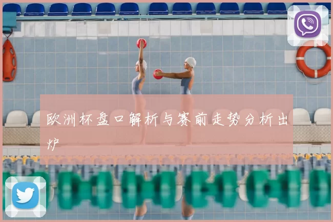 欧洲杯盘口解析与赛前走势分析出炉
