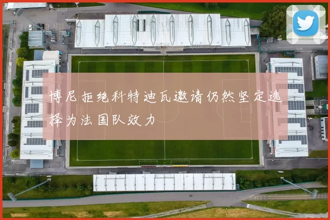 博尼拒绝科特迪瓦邀请仍然坚定选择为法国队效力