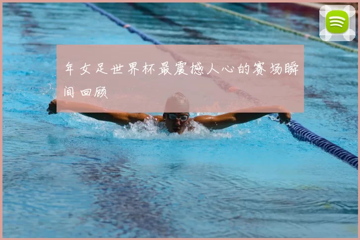 年女足世界杯最震撼人心的赛场瞬间回顾