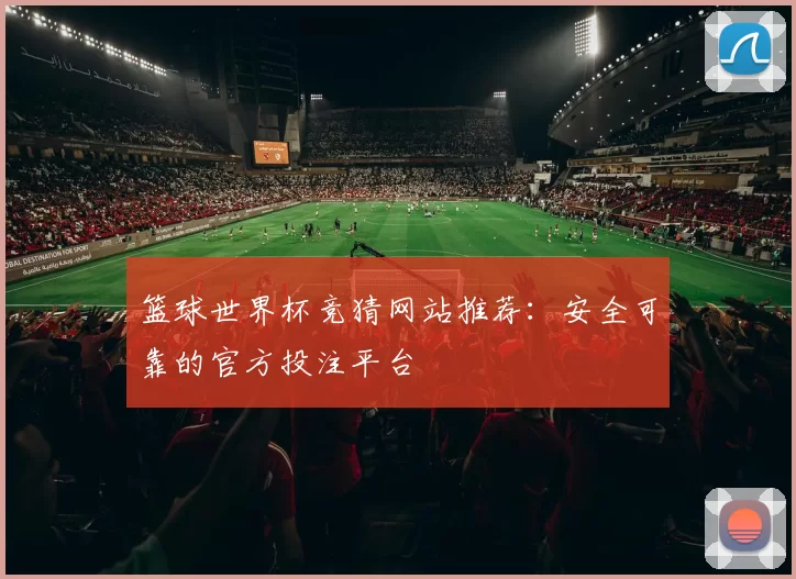 篮球世界杯竞猜网站推荐：安全可靠的官方投注平台