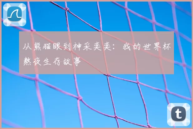 从熊猫眼到神采奕奕：我的世界杯熬夜生存故事