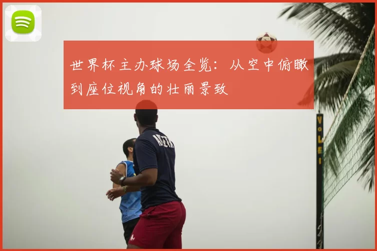 世界杯主办球场全览:从空中俯瞰到座位视角的壮丽景致