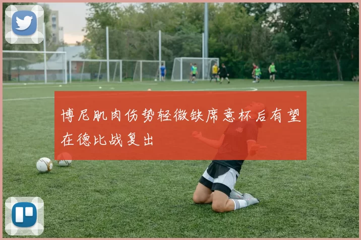 博尼肌肉伤势轻微缺席意杯后有望在德比战复出
