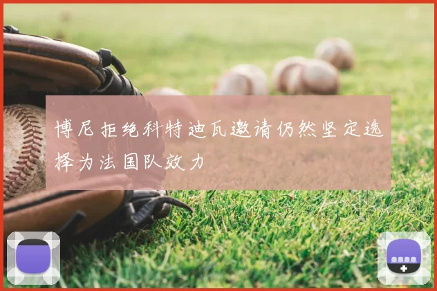 博尼拒绝科特迪瓦邀请仍然坚定选择为法国队效力