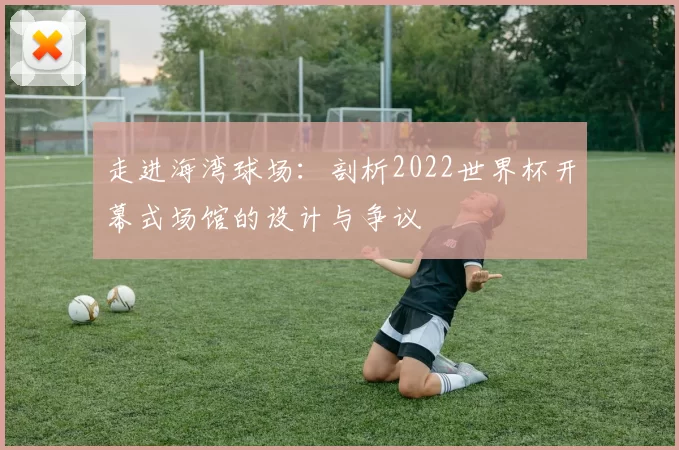走进海湾球场：剖析2022世界杯开幕式场馆的设计与争议