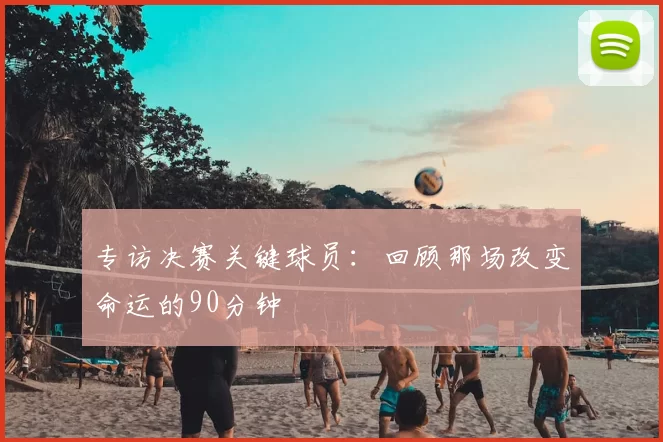 专访决赛关键球员：回顾那场改变命运的90分钟