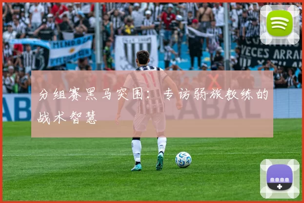分组赛黑马突围：专访弱旅教练的战术智慧