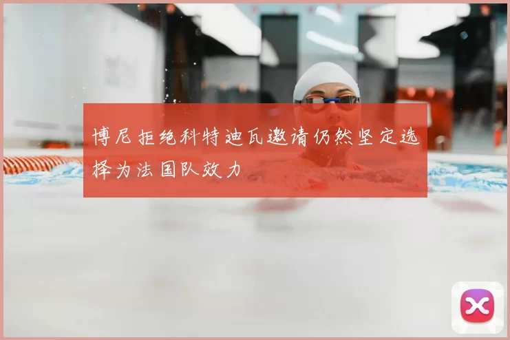 博尼拒绝科特迪瓦邀请仍然坚定选择为法国队效力