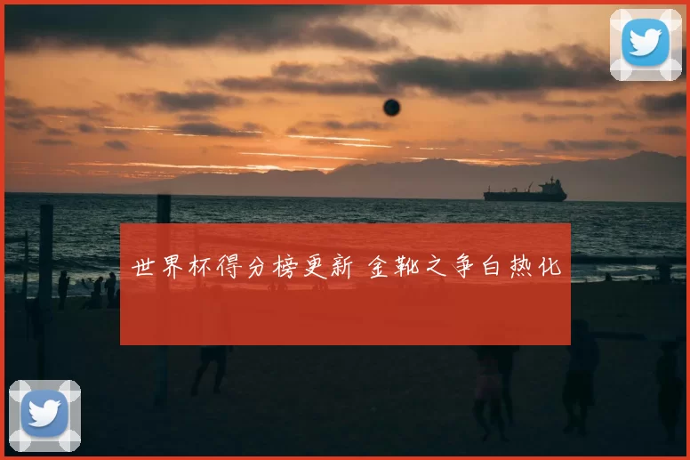 世界杯得分榜更新 金靴之争白热化