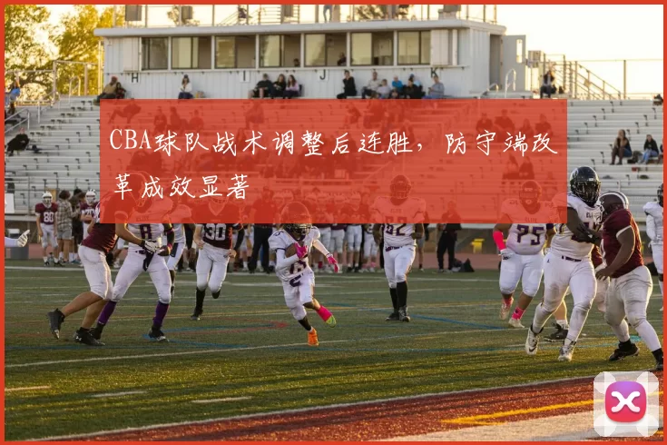 CBA球队战术调整后连胜，防守端改革成效显著