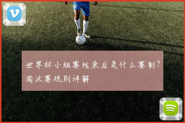 世界杯小组赛结束后是什么赛制?淘汰赛规则详解