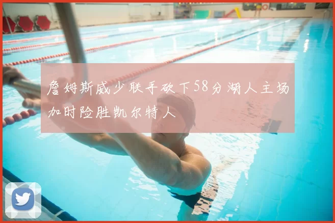詹姆斯威少联手砍下58分湖人主场加时险胜凯尔特人