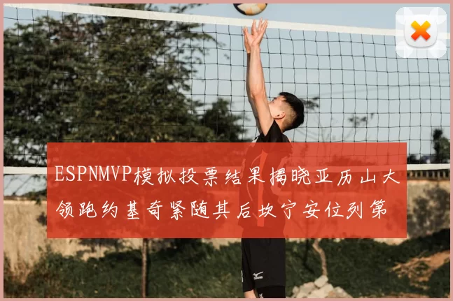 ESPNMVP模拟投票结果揭晓亚历山大领跑约基奇紧随其后坎宁安位列第三