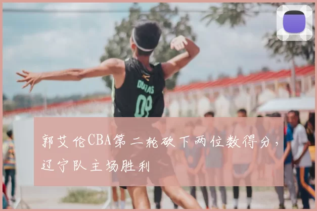郭艾伦CBA第二轮砍下两位数得分，辽宁队主场胜利
