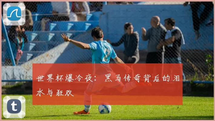 世界杯爆冷夜：黑马传奇背后的泪水与狂欢