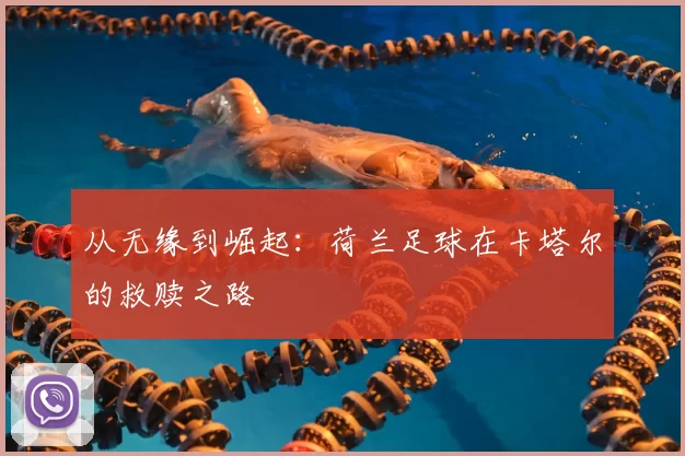 从无缘到崛起：荷兰足球在卡塔尔的救赎之路