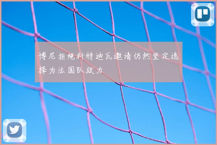博尼拒绝科特迪瓦邀请仍然坚定选择为法国队效力