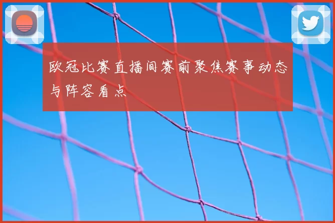 欧冠比赛直播间赛前聚焦赛事动态与阵容看点