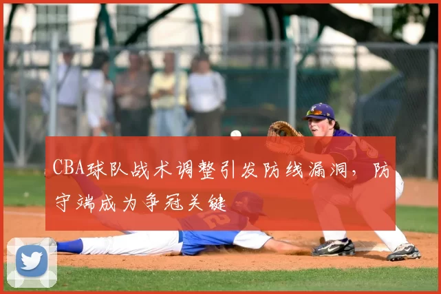 CBA球队战术调整引发防线漏洞,防守端成为争冠关键