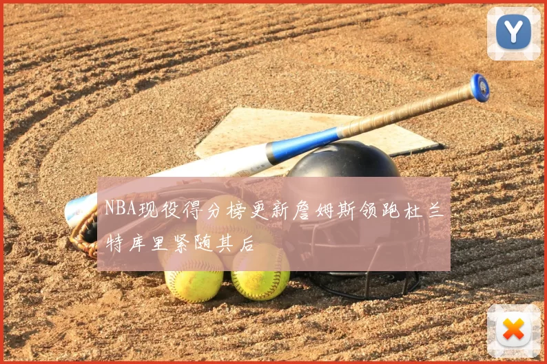 NBA现役得分榜更新詹姆斯领跑杜兰特库里紧随其后