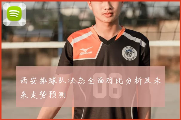 西安排球队状态全面对比分析及未来走势预测