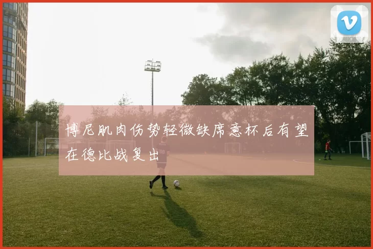 博尼肌肉伤势轻微缺席意杯后有望在德比战复出
