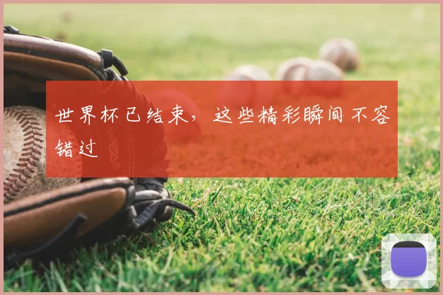 世界杯已结束，这些精彩瞬间不容错过