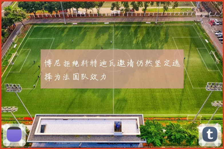 博尼拒绝科特迪瓦邀请仍然坚定选择为法国队效力