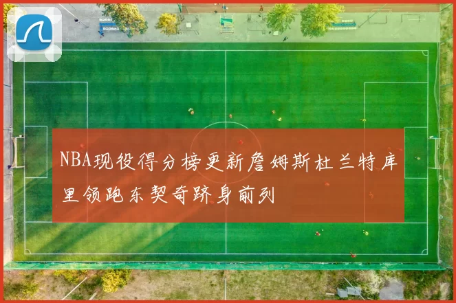 NBA现役得分榜更新詹姆斯杜兰特库里领跑东契奇跻身前列