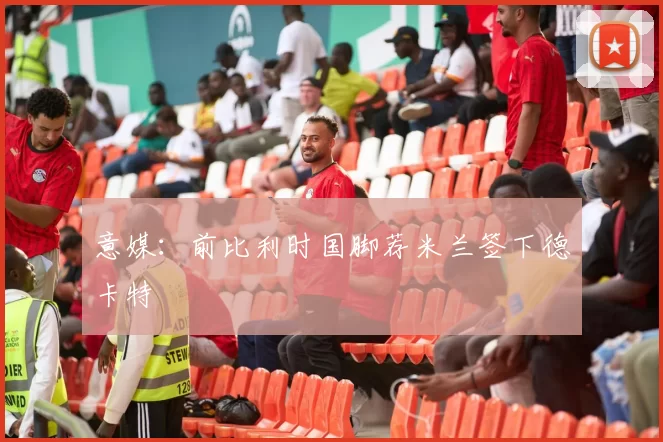 意媒：前比利时国脚荐米兰签下德卡特