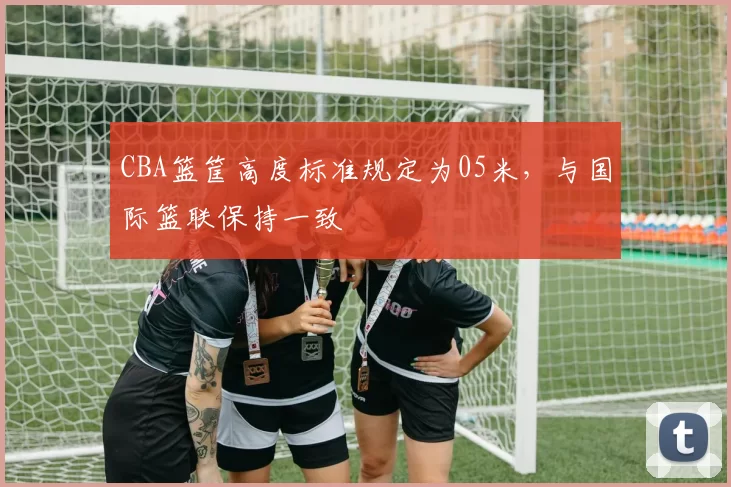 CBA篮筐高度标准规定为05米，与国际篮联保持一致