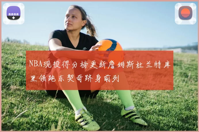 NBA现役得分榜更新詹姆斯杜兰特库里领跑东契奇跻身前列