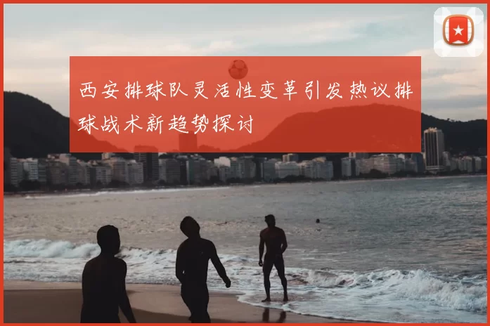西安排球队灵活性变革引发热议排球战术新趋势探讨