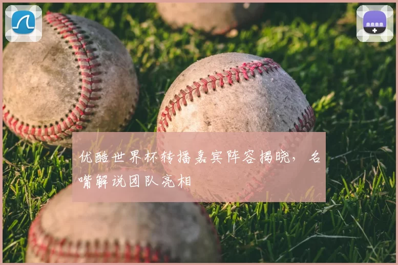优酷世界杯转播嘉宾阵容揭晓，名嘴解说团队亮相