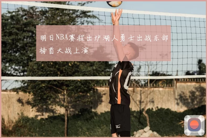 明日NBA赛程出炉湖人勇士出战东部榜首大战上演