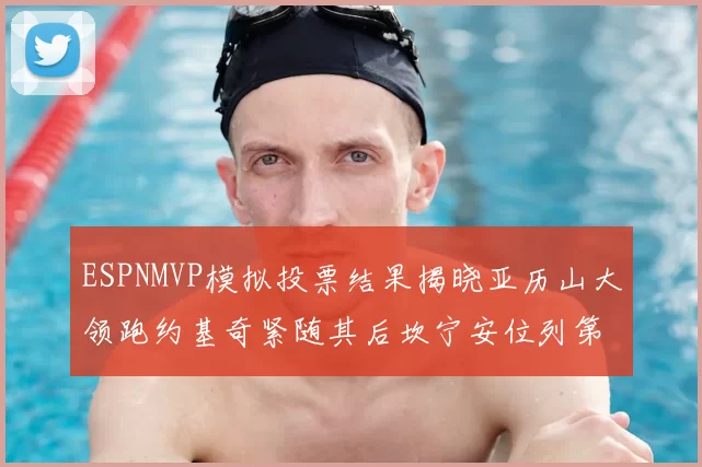 ESPNMVP模拟投票结果揭晓亚历山大领跑约基奇紧随其后坎宁安位列第三