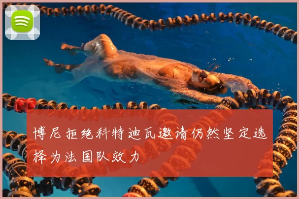 博尼拒绝科特迪瓦邀请仍然坚定选择为法国队效力
