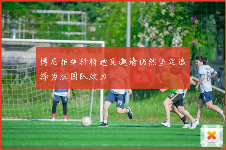 博尼拒绝科特迪瓦邀请仍然坚定选择为法国队效力