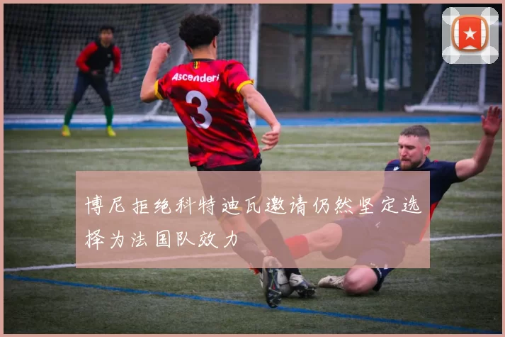 博尼拒绝科特迪瓦邀请仍然坚定选择为法国队效力