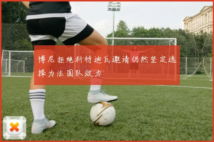博尼拒绝科特迪瓦邀请仍然坚定选择为法国队效力