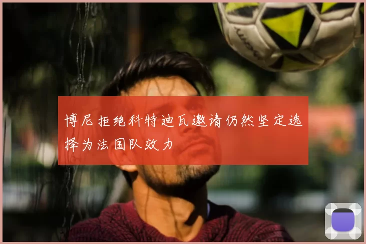 博尼拒绝科特迪瓦邀请仍然坚定选择为法国队效力